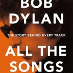 Bob Dylan All The Songs The Story Behind Every Track